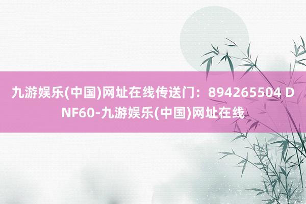 九游娱乐(中国)网址在线传送门：894265504 DNF60-九游娱乐(中国)网址在线