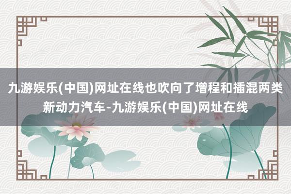九游娱乐(中国)网址在线也吹向了增程和插混两类新动力汽车-九游娱乐(中国)网址在线