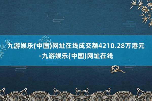九游娱乐(中国)网址在线成交额4210.28万港元-九游娱乐(中国)网址在线