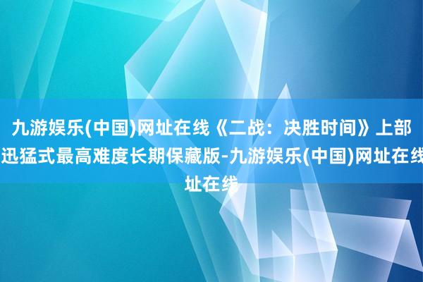 九游娱乐(中国)网址在线《二战：决胜时间》上部 迅猛式最高难度长期保藏版-九游娱乐(中国)网址在线