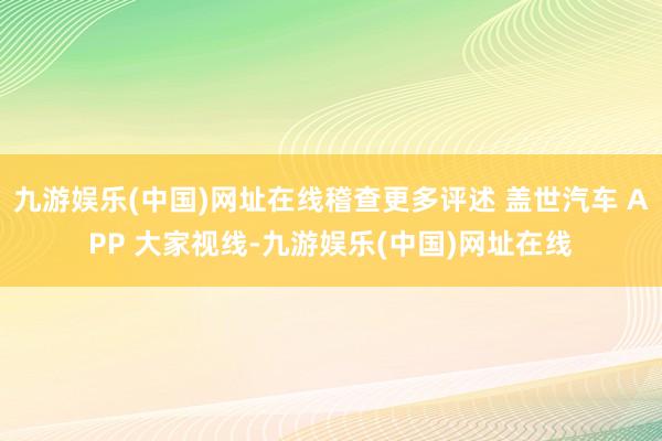 九游娱乐(中国)网址在线稽查更多评述 盖世汽车 APP 大家视线-九游娱乐(中国)网址在线