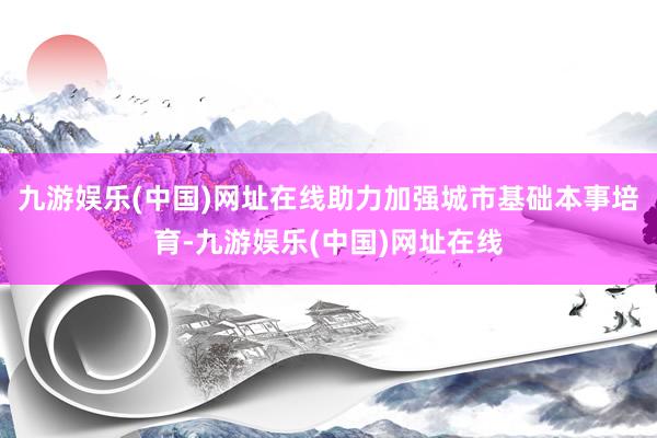 九游娱乐(中国)网址在线助力加强城市基础本事培育-九游娱乐(中国)网址在线