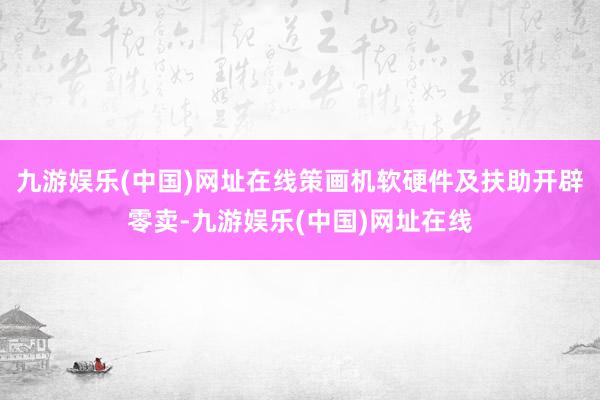 九游娱乐(中国)网址在线策画机软硬件及扶助开辟零卖-九游娱乐(中国)网址在线