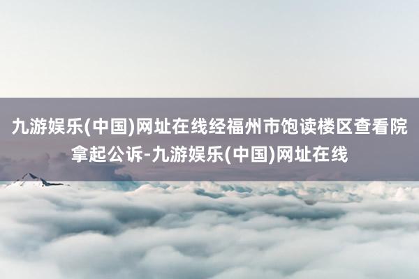 九游娱乐(中国)网址在线经福州市饱读楼区查看院拿起公诉-九游娱乐(中国)网址在线