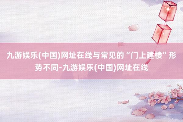 九游娱乐(中国)网址在线与常见的“门上建楼”形势不同-九游娱乐(中国)网址在线