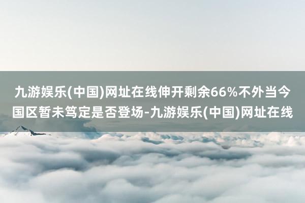 九游娱乐(中国)网址在线伸开剩余66%不外当今国区暂未笃定是否登场-九游娱乐(中国)网址在线