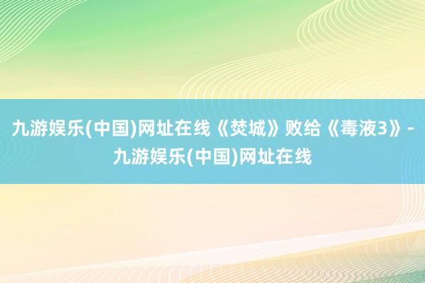 九游娱乐(中国)网址在线《焚城》败给《毒液3》-九游娱乐(中国)网址在线