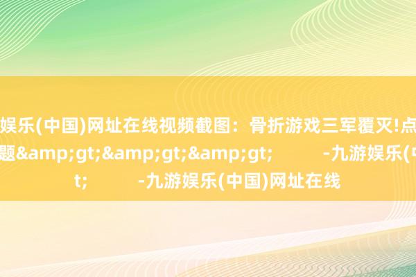 九游娱乐(中国)网址在线视频截图：骨折游戏三军覆灭!点击稽察游民冬促专题&gt;&gt;&gt;          -九游娱乐(中国)网址在线