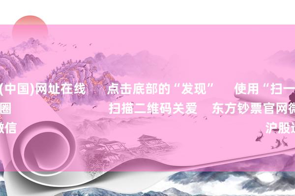 九游娱乐(中国)网址在线 点击底部的“发现” 使用“扫一扫” 即可将网页共享至一又友圈 扫描二维码关爱 东方钞票官网微信 沪股通 深股通