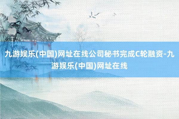 九游娱乐(中国)网址在线公司秘书完成C轮融资-九游娱乐(中国)网址在线
