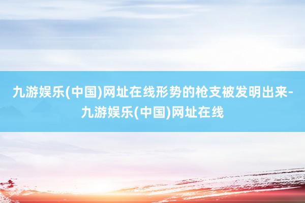 九游娱乐(中国)网址在线形势的枪支被发明出来-九游娱乐(中国)网址在线