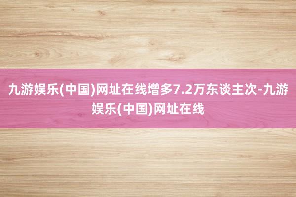 九游娱乐(中国)网址在线增多7.2万东谈主次-九游娱乐(中国)网址在线