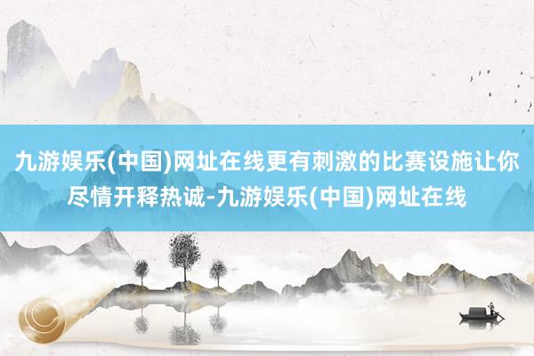 九游娱乐(中国)网址在线更有刺激的比赛设施让你尽情开释热诚-九游娱乐(中国)网址在线