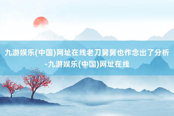 九游娱乐(中国)网址在线老刀舅舅也作念出了分析-九游娱乐(中国)网址在线