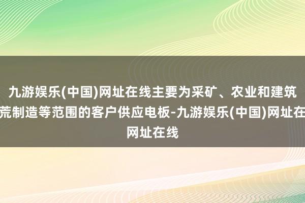 九游娱乐(中国)网址在线主要为采矿、农业和建筑拓荒制造等范围的客户供应电板-九游娱乐(中国)网址在线