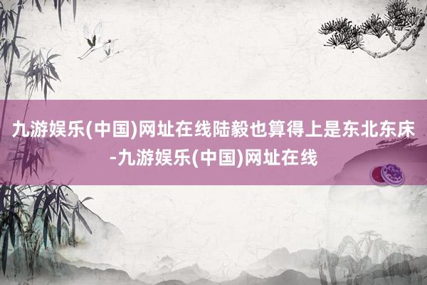 九游娱乐(中国)网址在线陆毅也算得上是东北东床-九游娱乐(中国)网址在线