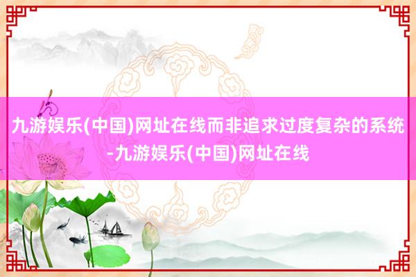 九游娱乐(中国)网址在线而非追求过度复杂的系统-九游娱乐(中国)网址在线