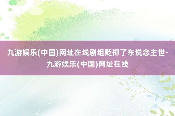 九游娱乐(中国)网址在线剧组贬抑了东说念主世-九游娱乐(中国)网址在线