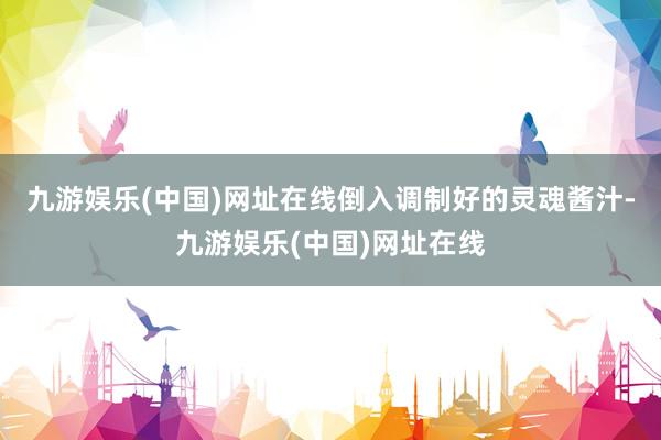 九游娱乐(中国)网址在线倒入调制好的灵魂酱汁-九游娱乐(中国)网址在线