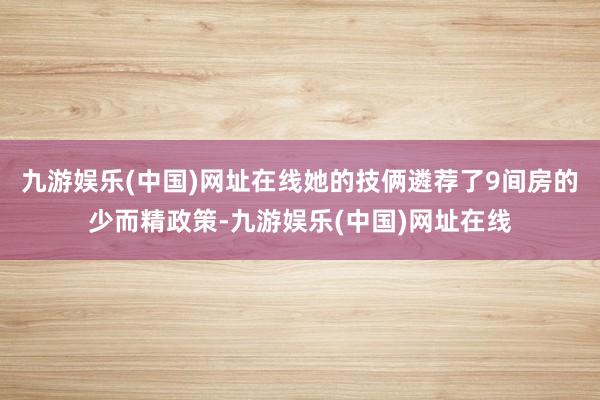 九游娱乐(中国)网址在线她的技俩遴荐了9间房的少而精政策-九游娱乐(中国)网址在线