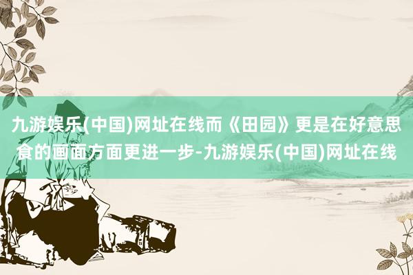 九游娱乐(中国)网址在线而《田园》更是在好意思食的画面方面更进一步-九游娱乐(中国)网址在线