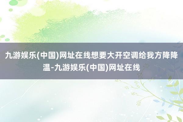 九游娱乐(中国)网址在线想要大开空调给我方降降温-九游娱乐(中国)网址在线