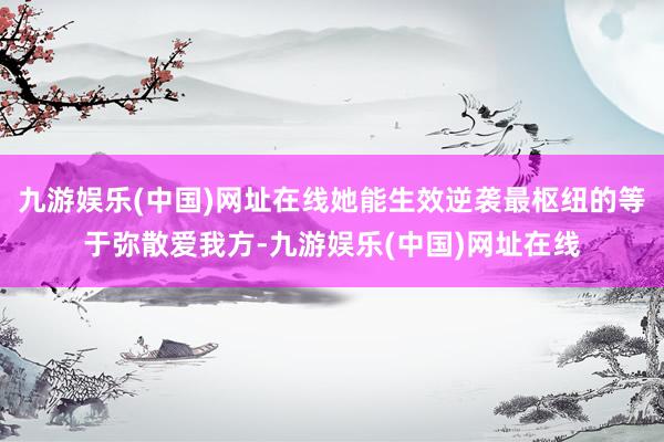 九游娱乐(中国)网址在线她能生效逆袭最枢纽的等于弥散爱我方-九游娱乐(中国)网址在线