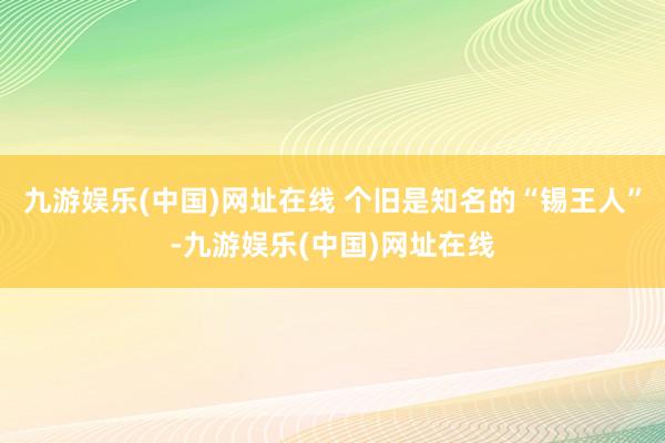 九游娱乐(中国)网址在线 个旧是知名的“锡王人”-九游娱乐(中国)网址在线