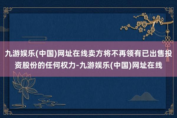 九游娱乐(中国)网址在线卖方将不再领有已出售投资股份的任何权力-九游娱乐(中国)网址在线
