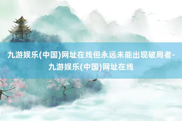 九游娱乐(中国)网址在线但永远未能出现破局者-九游娱乐(中国)网址在线