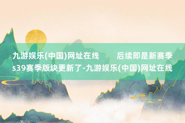 九游娱乐(中国)网址在线        后续即是新赛季s39赛季版块更新了-九游娱乐(中国)网址在线