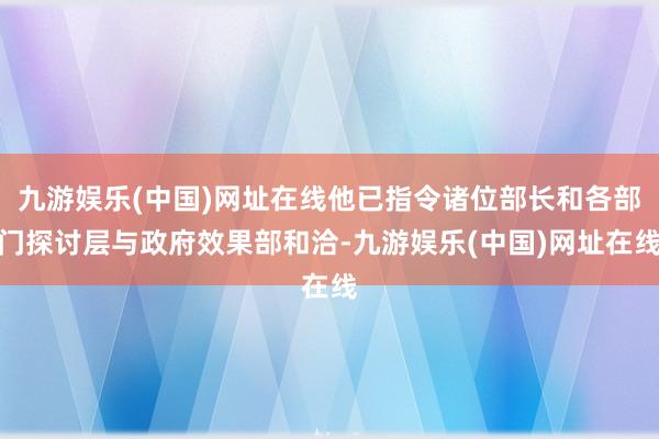 九游娱乐(中国)网址在线他已指令诸位部长和各部门探讨层与政府效果部和洽-九游娱乐(中国)网址在线