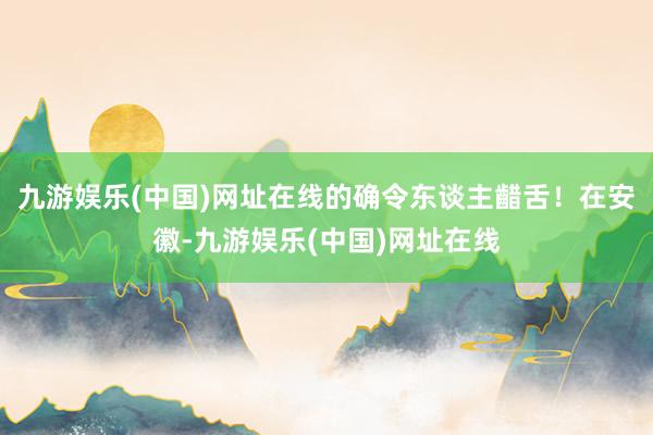 九游娱乐(中国)网址在线的确令东谈主齰舌！在安徽-九游娱乐(中国)网址在线