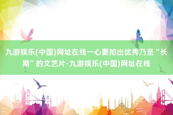 九游娱乐(中国)网址在线一心要拍出优秀乃至“长期”的文艺片-九游娱乐(中国)网址在线
