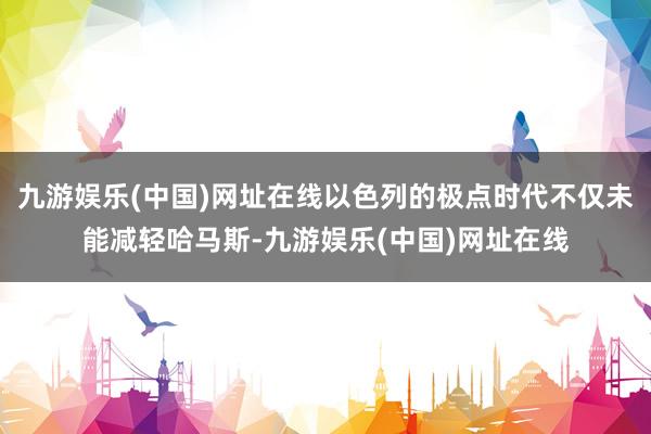 九游娱乐(中国)网址在线以色列的极点时代不仅未能减轻哈马斯-九游娱乐(中国)网址在线