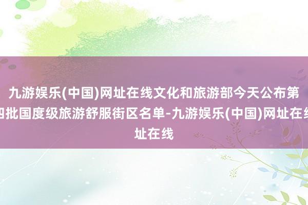 九游娱乐(中国)网址在线文化和旅游部今天公布第四批国度级旅游舒服街区名单-九游娱乐(中国)网址在线