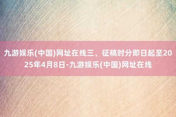 九游娱乐(中国)网址在线三、征稿时分即日起至2025年4月8日-九游娱乐(中国)网址在线