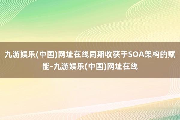九游娱乐(中国)网址在线同期收获于SOA架构的赋能-九游娱乐(中国)网址在线