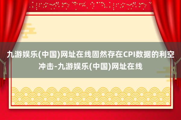 九游娱乐(中国)网址在线固然存在CPI数据的利空冲击-九游娱乐(中国)网址在线