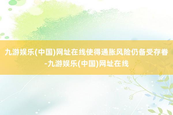 九游娱乐(中国)网址在线使得通胀风险仍备受存眷-九游娱乐(中国)网址在线