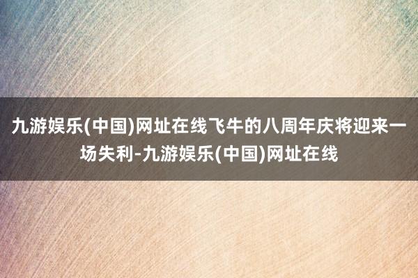 九游娱乐(中国)网址在线飞牛的八周年庆将迎来一场失利-九游娱乐(中国)网址在线