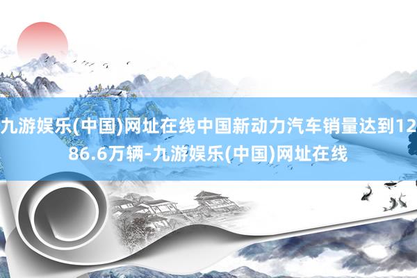 九游娱乐(中国)网址在线中国新动力汽车销量达到1286.6万辆-九游娱乐(中国)网址在线