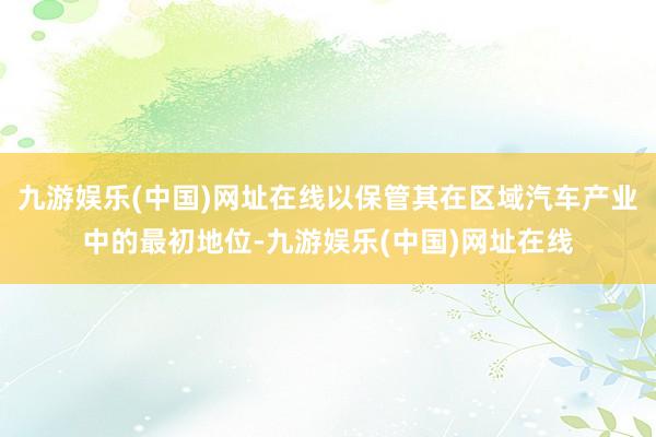 九游娱乐(中国)网址在线以保管其在区域汽车产业中的最初地位-九游娱乐(中国)网址在线