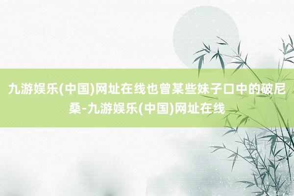 九游娱乐(中国)网址在线也曾某些妹子口中的破尼桑-九游娱乐(中国)网址在线