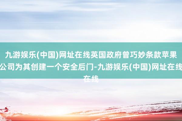 九游娱乐(中国)网址在线英国政府曾巧妙条款苹果公司为其创建一个安全后门-九游娱乐(中国)网址在线