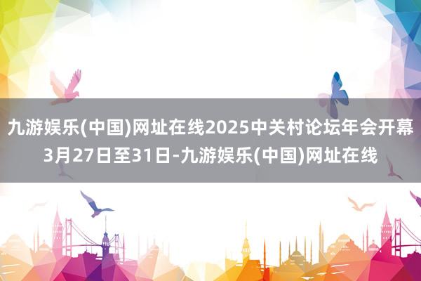 九游娱乐(中国)网址在线2025中关村论坛年会开幕3月27日至31日-九游娱乐(中国)网址在线