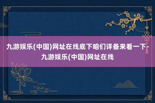 九游娱乐(中国)网址在线底下咱们详备来看一下-九游娱乐(中国)网址在线