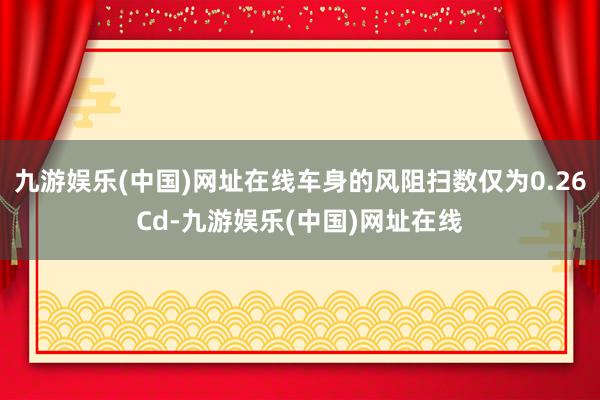 九游娱乐(中国)网址在线车身的风阻扫数仅为0.26Cd-九游娱乐(中国)网址在线