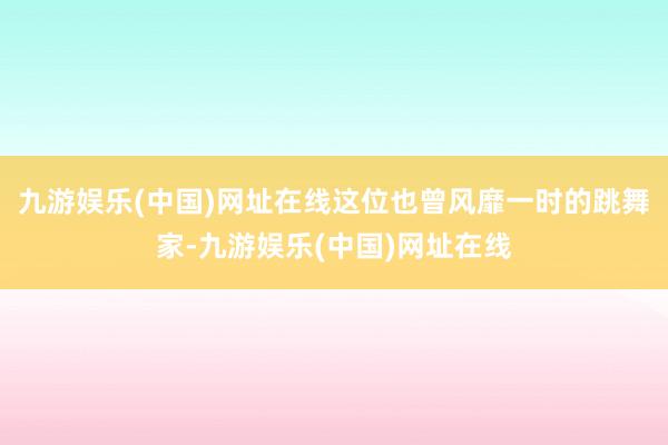 九游娱乐(中国)网址在线这位也曾风靡一时的跳舞家-九游娱乐(中国)网址在线