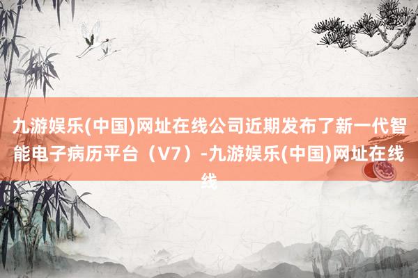 九游娱乐(中国)网址在线公司近期发布了新一代智能电子病历平台（V7）-九游娱乐(中国)网址在线